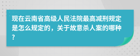 现在云南省高级人民法院最高减刑规定是怎么规定的，关于故意杀人案的哪种?