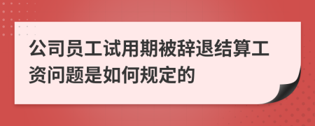 公司员工试用期被辞退结算工资问题是如何规定的