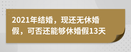 2021年结婚，现还无休婚假，可否还能够休婚假13天