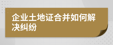 企业土地证合并如何解决纠纷