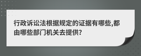 行政诉讼法根据规定的证据有哪些,都由哪些部门机关去提供？