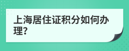 上海居住证积分如何办理？