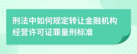 刑法中如何规定转让金融机构经营许可证罪量刑标准