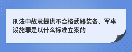 刑法中故意提供不合格武器装备、军事设施罪是以什么标准立案的