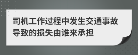 司机工作过程中发生交通事故导致的损失由谁来承担