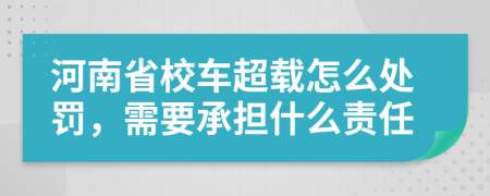 河南省校车超载怎么处罚，需要承担什么责任