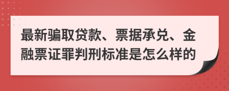 最新骗取贷款、票据承兑、金融票证罪判刑标准是怎么样的