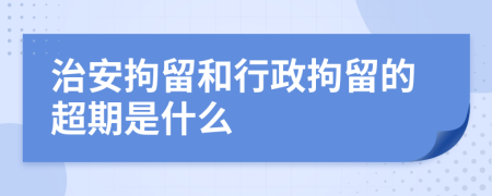 治安拘留和行政拘留的超期是什么