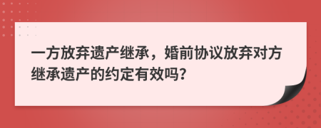 一方放弃遗产继承，婚前协议放弃对方继承遗产的约定有效吗？