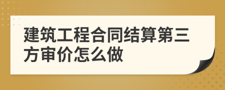 建筑工程合同结算第三方审价怎么做