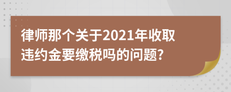 律师那个关于2021年收取违约金要缴税吗的问题?