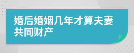 婚后婚姻几年才算夫妻共同财产