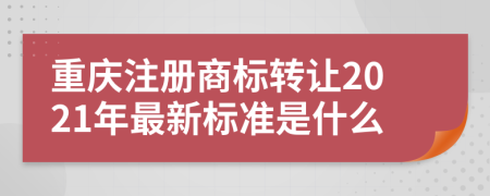 重庆注册商标转让2021年最新标准是什么