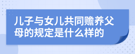 儿子与女儿共同赡养父母的规定是什么样的