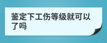 鉴定下工伤等级就可以了吗