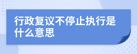 行政复议不停止执行是什么意思