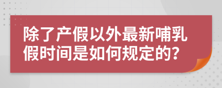 除了产假以外最新哺乳假时间是如何规定的？