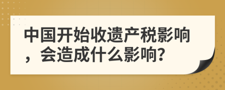 中国开始收遗产税影响，会造成什么影响？