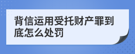 背信运用受托财产罪到底怎么处罚