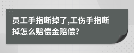 员工手指断掉了,工伤手指断掉怎么赔偿金赔偿？