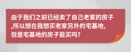 由于我们之前已经卖了自己老家的房子,所以想在我想买老家另外的宅基地,但是宅基地的房子能买吗？