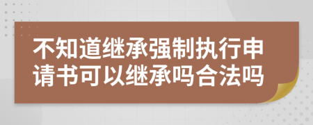 不知道继承强制执行申请书可以继承吗合法吗