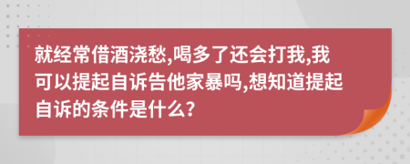 就经常借酒浇愁,喝多了还会打我,我可以提起自诉告他家暴吗,想知道提起自诉的条件是什么？