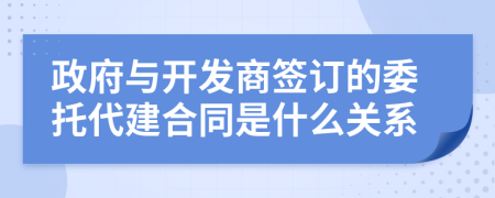 政府与开发商签订的委托代建合同是什么关系