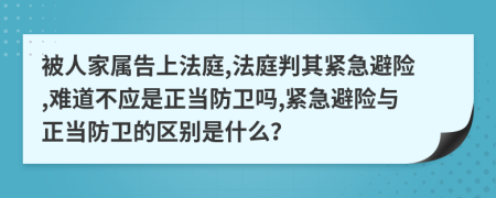 被人家属告上法庭,法庭判其紧急避险,难道不应是正当防卫吗,紧急避险与正当防卫的区别是什么？