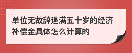 单位无故辞退满五十岁的经济补偿金具体怎么计算的