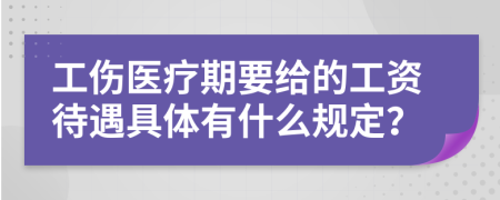 工伤医疗期要给的工资待遇具体有什么规定？