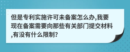 但是专利实施许可未备案怎么办,我要现在备案需要向那些有关部门提交材料,有没有什么限制？