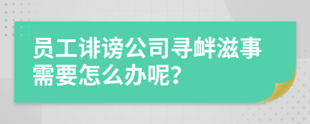 员工诽谤公司寻衅滋事需要怎么办呢？