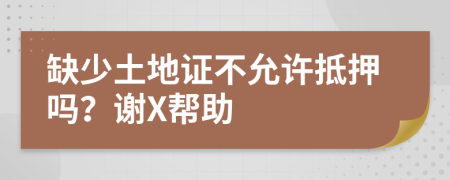 缺少土地证不允许抵押吗？谢X帮助