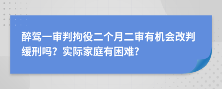 醉驾一审判拘役二个月二审有机会改判缓刑吗？实际家庭有困难?