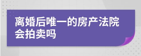 离婚后唯一的房产法院会拍卖吗