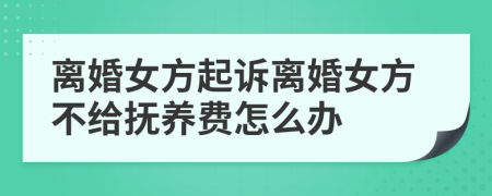 离婚女方起诉离婚女方不给抚养费怎么办
