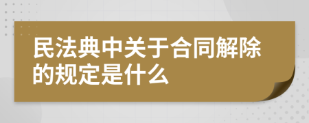 民法典中关于合同解除的规定是什么