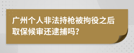 广州个人非法持枪被拘役之后取保候审还逮捕吗？