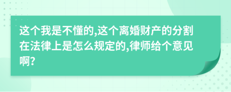 这个我是不懂的,这个离婚财产的分割在法律上是怎么规定的,律师给个意见啊？