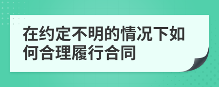 在约定不明的情况下如何合理履行合同