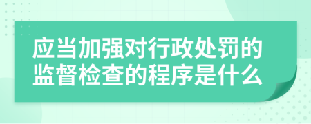 应当加强对行政处罚的监督检查的程序是什么