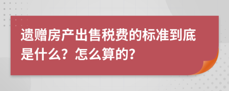 遗赠房产出售税费的标准到底是什么？怎么算的？