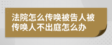 法院怎么传唤被告人被传唤人不出庭怎么办