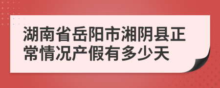 湖南省岳阳市湘阴县正常情况产假有多少天