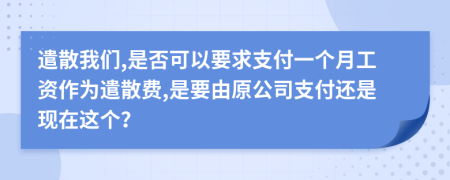 遣散我们,是否可以要求支付一个月工资作为遣散费,是要由原公司支付还是现在这个？