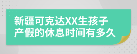 新疆可克达XX生孩子产假的休息时间有多久