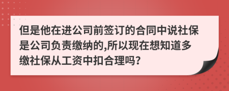 但是他在进公司前签订的合同中说社保是公司负责缴纳的,所以现在想知道多缴社保从工资中扣合理吗？