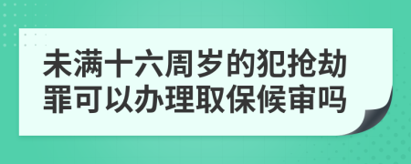 未满十六周岁的犯抢劫罪可以办理取保候审吗