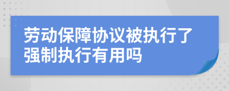 劳动保障协议被执行了强制执行有用吗